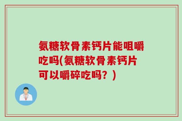 氨糖软骨素钙片能咀嚼吃吗(氨糖软骨素钙片可以嚼碎吃吗?) 氨糖软骨素钙片能咀嚼吃吗(氨糖软骨素钙片可以嚼碎吃吗?)