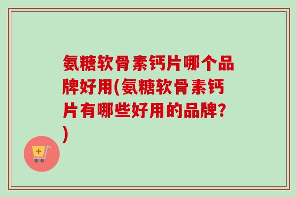 氨糖软骨素钙片哪个品牌好用(氨糖软骨素钙片有哪些好用的品牌？)