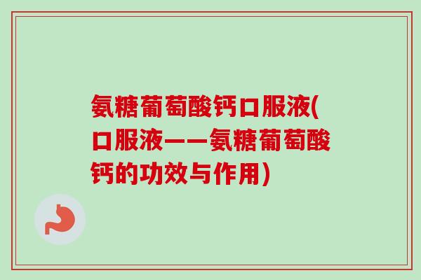 氨糖葡萄酸钙口服液(口服液——氨糖葡萄酸钙的功效与作用) 氨糖葡萄酸钙口服液(口服液——氨糖葡萄酸钙的功效与作用)