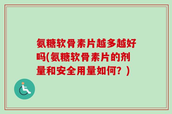 氨糖软骨素片越多越好吗(氨糖软骨素片的剂量和安全用量如何？)