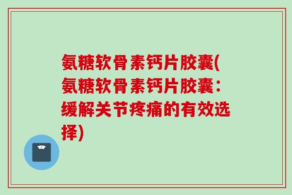 氨糖软骨素钙片胶囊(氨糖软骨素钙片胶囊:缓解关节的有效选择) 氨糖软骨素钙片胶囊(氨糖软骨素钙片胶囊:缓解关节的有效选择)