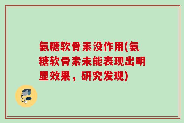 氨糖软骨素没作用(氨糖软骨素未能表现出明显效果,研究发现) 氨糖软骨素没作用(氨糖软骨素未能表现出明显效果,研究发现)