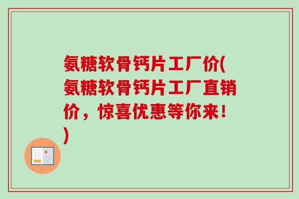氨糖软骨钙片工厂价(氨糖软骨钙片工厂直销价，惊喜优惠等你来！)