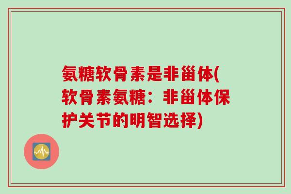 氨糖软骨素是非甾体(软骨素氨糖：非甾体保护关节的明智选择)