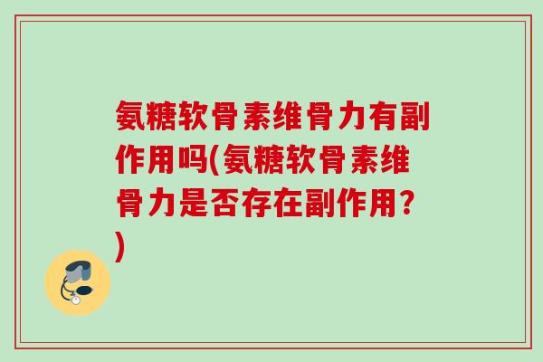 氨糖软骨素维骨力有副作用吗(氨糖软骨素维骨力是否存在副作用？)