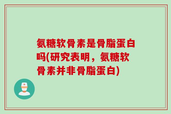 氨糖软骨素是骨脂蛋白吗(研究表明，氨糖软骨素并非骨脂蛋白)