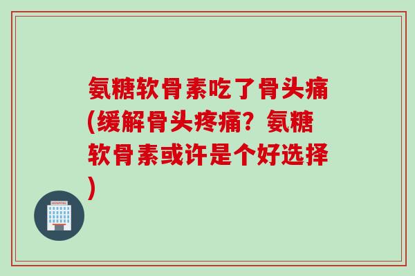 氨糖软骨素吃了骨头痛(缓解骨头疼痛?氨糖软骨素或许是个好选择) 氨糖软骨素吃了骨头痛(缓解骨头疼痛?氨糖软骨素或许是个好选择)
