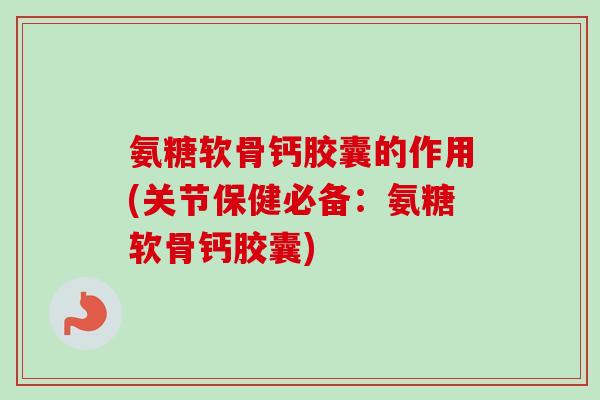 氨糖软骨钙胶囊的作用(关节保健必备：氨糖软骨钙胶囊)