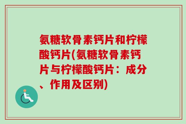 氨糖软骨素钙片和柠檬酸钙片(氨糖软骨素钙片与柠檬酸钙片：成分、作用及区别)