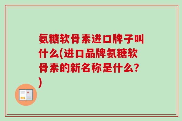 氨糖软骨素进口牌子叫什么(进口品牌氨糖软骨素的新名称是什么?) 氨糖软骨素进口牌子叫什么(进口品牌氨糖软骨素的新名称是什么?)