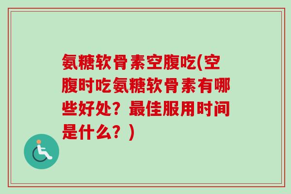 氨糖软骨素空腹吃(空腹时吃氨糖软骨素有哪些好处？最佳服用时间是什么？)