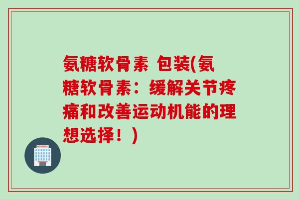 氨糖软骨素 包装(氨糖软骨素:缓解关节和改善运动机能的理想选择!) 氨糖软骨素 包装(氨糖软骨素:缓解关节和改善运动机能的理想选择!)