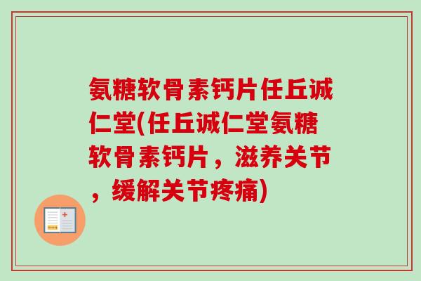 氨糖软骨素钙片任丘诚仁堂(任丘诚仁堂氨糖软骨素钙片，滋养关节，缓解关节疼痛)