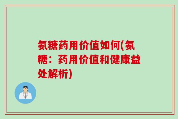 氨糖药用价值如何(氨糖：药用价值和健康益处解析)