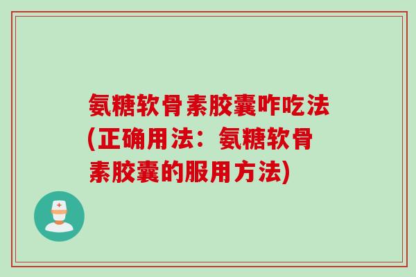 氨糖软骨素胶囊咋吃法(正确用法:氨糖软骨素胶囊的服用方法) 氨糖软骨素胶囊咋吃法(正确用法:氨糖软骨素胶囊的服用方法)