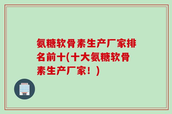氨糖软骨素生产厂家排名前十(十大氨糖软骨素生产厂家!) 氨糖软骨素生产厂家排名前十(十大氨糖软骨素生产厂家!)