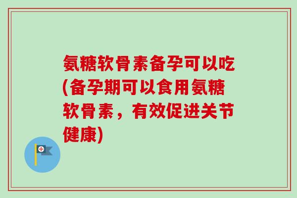 氨糖软骨素备孕可以吃(备孕期可以食用氨糖软骨素,有效促进关节健康) 氨糖软骨素备孕可以吃(备孕期可以食用氨糖软骨素,有效促进关节健康)