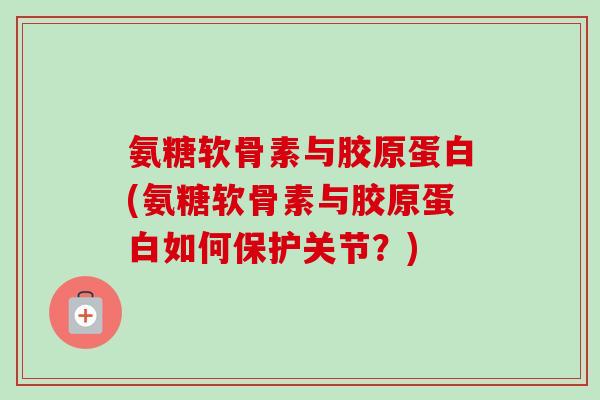 氨糖软骨素与胶原蛋白(氨糖软骨素与胶原蛋白如何保护关节？)