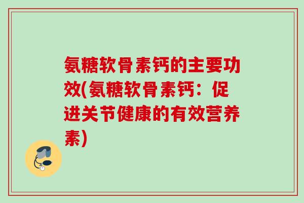 氨糖软骨素钙的主要功效(氨糖软骨素钙：促进关节健康的有效营养素)