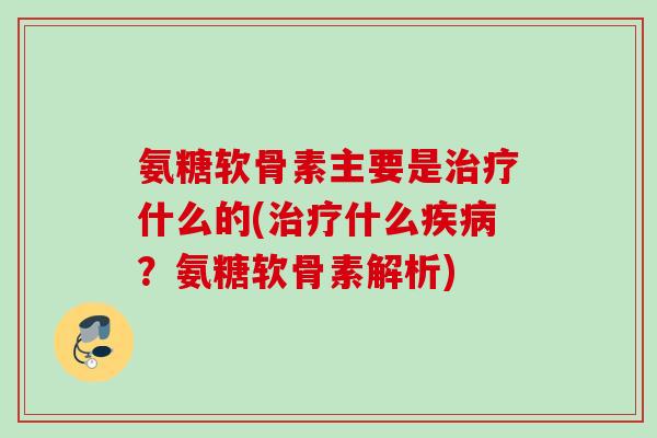 氨糖软骨素主要是治疗什么的(治疗什么疾病？氨糖软骨素解析)