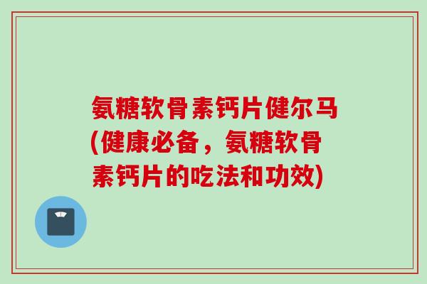 氨糖软骨素钙片健尔马(健康必备，氨糖软骨素钙片的吃法和功效)