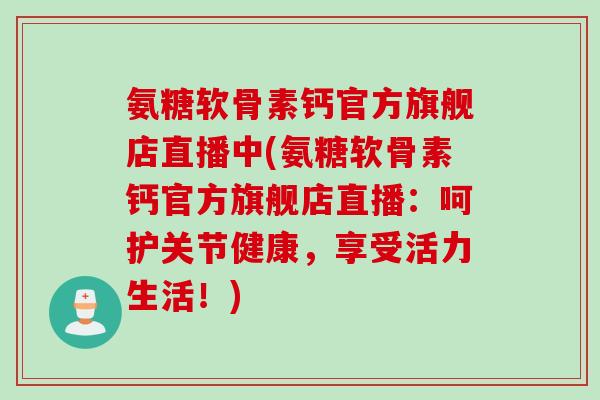 氨糖软骨素钙官方旗舰店直播中(氨糖软骨素钙官方旗舰店直播：呵护关节健康，享受活力生活！)