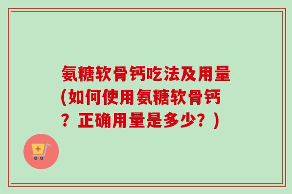 氨糖软骨钙吃法及用量(如何使用氨糖软骨钙？正确用量是多少？)
