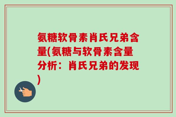 氨糖软骨素肖氏兄弟含量(氨糖与软骨素含量分析：肖氏兄弟的发现)