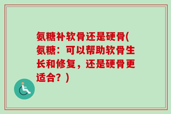 氨糖补软骨还是硬骨(氨糖：可以帮助软骨生长和修复，还是硬骨更适合？)