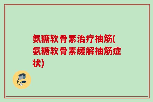 氨糖软骨素抽筋(氨糖软骨素缓解抽筋症状)