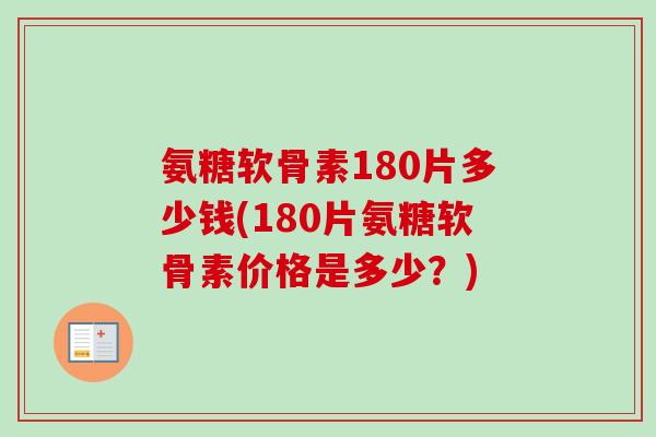 氨糖软骨素180片多少钱(180片氨糖软骨素价格是多少？)
