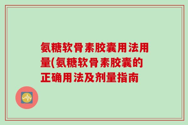 氨糖软骨素胶囊用法用量(氨糖软骨素胶囊的正确用法及剂量指南