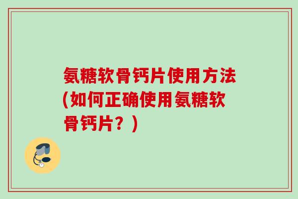 氨糖软骨钙片使用方法(如何正确使用氨糖软骨钙片?) 氨糖软骨钙片使用方法(如何正确使用氨糖软骨钙片?)
