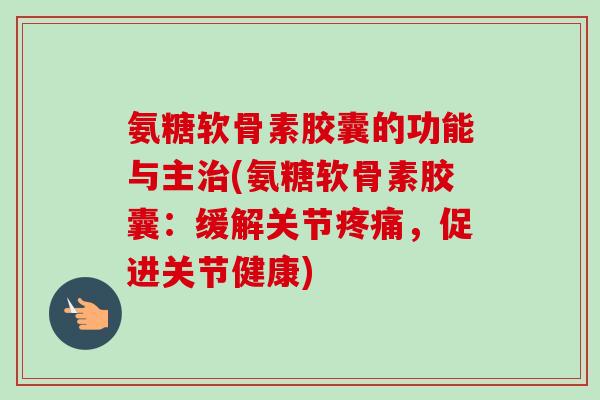 氨糖软骨素胶囊的功能与主治(氨糖软骨素胶囊:缓解关节疼痛,促进关节健康) 氨糖软骨素胶囊的功能与主治(氨糖软骨素胶囊:缓解关节疼痛,促进关节健康)