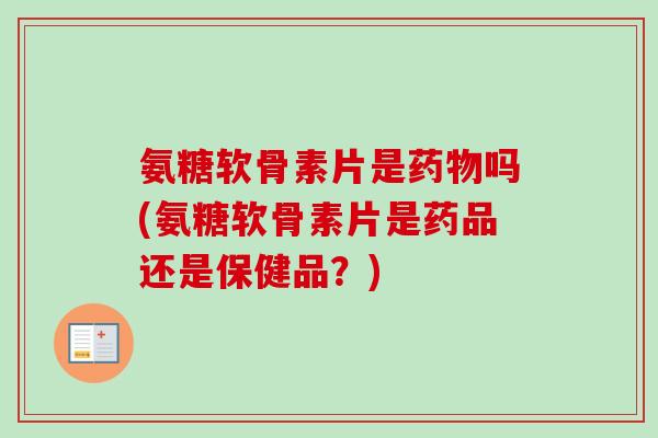 氨糖软骨素片是药物吗(氨糖软骨素片是药品还是保健品？)
