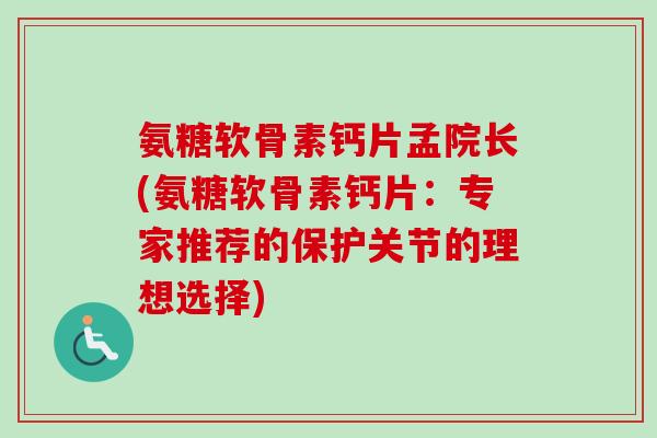 氨糖软骨素钙片孟院长(氨糖软骨素钙片:专家推荐的保护关节的理想选择) 氨糖软骨素钙片孟院长(氨糖软骨素钙片:专家推荐的保护关节的理想选择)