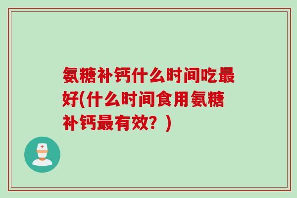 氨糖补钙什么时间吃最好(什么时间食用氨糖补钙最有效？)