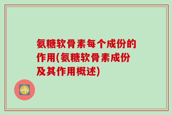 氨糖软骨素每个成份的作用(氨糖软骨素成份及其作用概述)