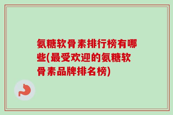 氨糖软骨素排行榜有哪些(最受欢迎的氨糖软骨素品牌排名榜)