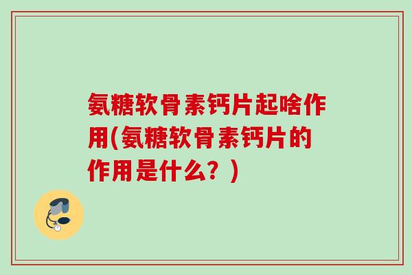 氨糖软骨素钙片起啥作用(氨糖软骨素钙片的作用是什么?) 氨糖软骨素钙片起啥作用(氨糖软骨素钙片的作用是什么?)