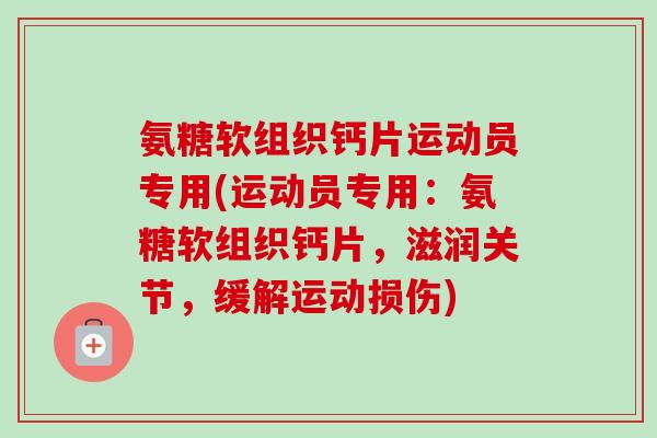氨糖软组织钙片运动员专用(运动员专用：氨糖软组织钙片，滋润关节，缓解运动损伤)