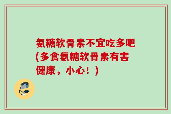 氨糖软骨素不宜吃多吧(多食氨糖软骨素有害健康,小心!) 氨糖软骨素不宜吃多吧(多食氨糖软骨素有害健康,小心!)