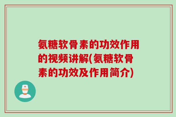 氨糖软骨素的功效作用的视频讲解(氨糖软骨素的功效及作用简介)