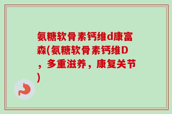 氨糖软骨素钙维d康富森(氨糖软骨素钙维D，多重滋养，康复关节)