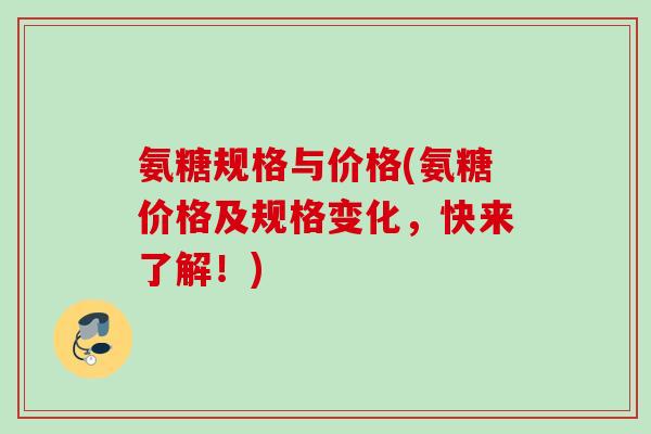 氨糖规格与价格(氨糖价格及规格变化,快来了解!) 氨糖规格与价格(氨糖价格及规格变化,快来了解!)