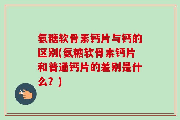 氨糖软骨素钙片与钙的区别(氨糖软骨素钙片和普通钙片的差别是什么？)