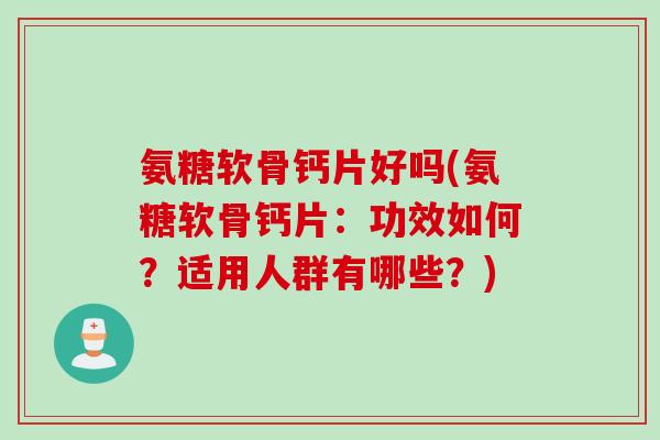 氨糖软骨钙片好吗(氨糖软骨钙片:功效如何?适用人群有哪些?) 氨糖软骨钙片好吗(氨糖软骨钙片:功效如何?适用人群有哪些?)