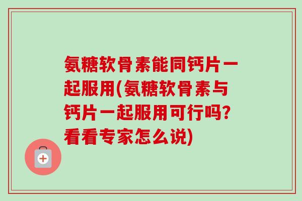 氨糖软骨素能同钙片一起服用(氨糖软骨素与钙片一起服用可行吗？看看专家怎么说)