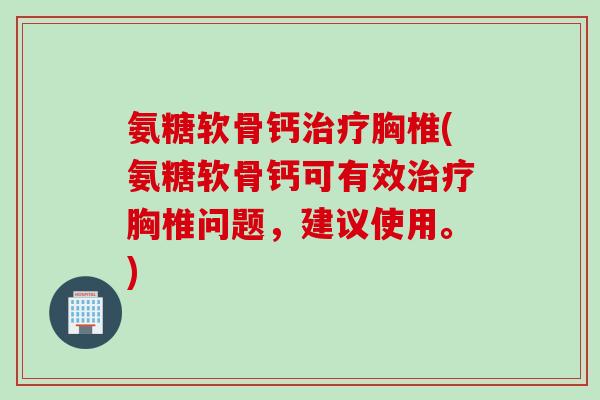 氨糖软骨钙治疗胸椎(氨糖软骨钙可有效治疗胸椎问题，建议使用。)