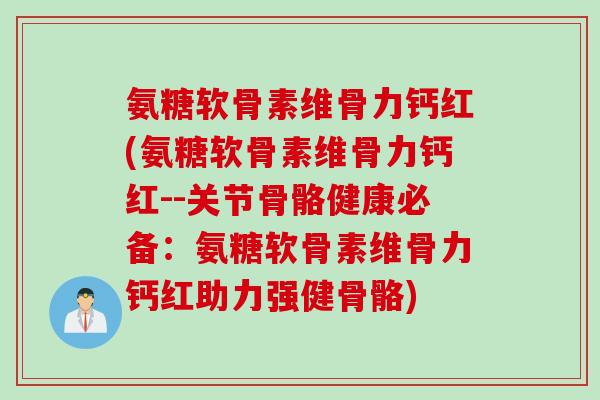 氨糖软骨素维骨力钙红(氨糖软骨素维骨力钙红--关节骨骼健康必备：氨糖软骨素维骨力钙红助力强健骨骼)